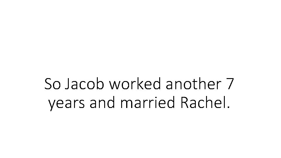 So Jacob worked another 7 years and married Rachel. So Jacob worked another 7 years and married Rachel.