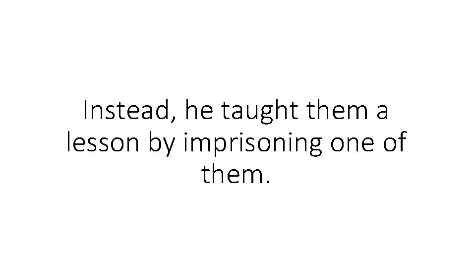 Instead, he taught them a lesson by imprisoning one of them. 
