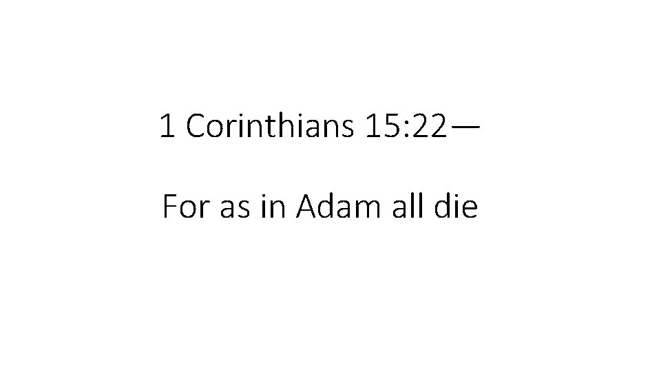 1 Corinthians 15: 22— For as in Adam all die 