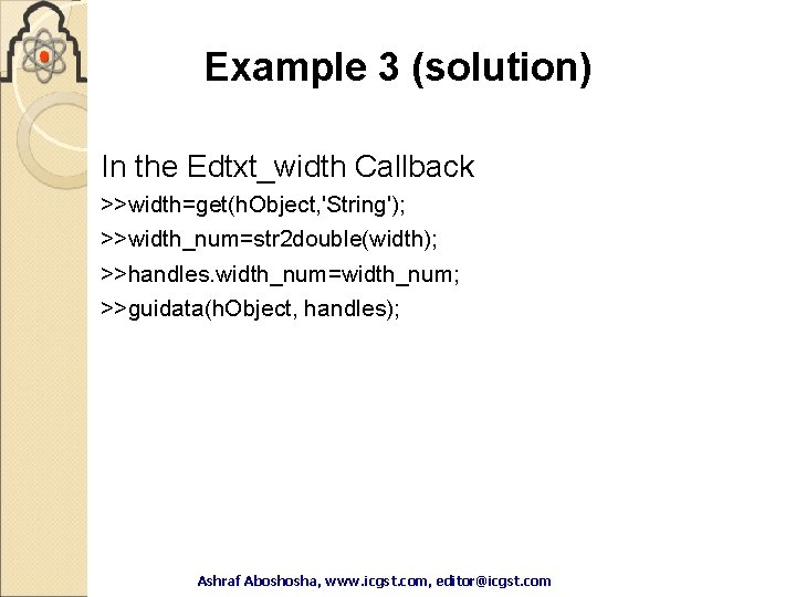 Example 3 (solution) In the Edtxt_width Callback >>width=get(h. Object, 'String'); >>width_num=str 2 double(width); >>handles. Example 3 (solution) In the Edtxt_width Callback >>width=get(h. Object, 'String'); >>width_num=str 2 double(width); >>handles.