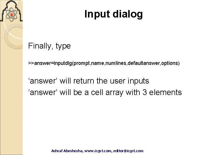 Input dialog Finally, type >>answer=inputdlg(prompt, name, numlines, defaultanswer, options) ‘answer’ will return the user Input dialog Finally, type >>answer=inputdlg(prompt, name, numlines, defaultanswer, options) ‘answer’ will return the user