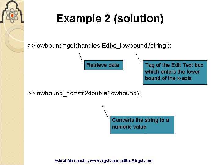 Example 2 (solution) >>lowbound=get(handles. Edtxt_lowbound, 'string'); Retrieve data Tag of the Edit Text box Example 2 (solution) >>lowbound=get(handles. Edtxt_lowbound, 'string'); Retrieve data Tag of the Edit Text box