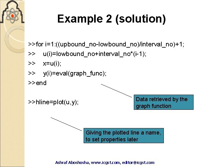 Example 2 (solution) >>for i=1: ((upbound_no-lowbound_no)/interval_no)+1; >> u(i)=lowbound_no+interval_no*(i-1); >> x=u(i); >> y(i)=eval(graph_func); >>end >>hline=plot(u, Example 2 (solution) >>for i=1: ((upbound_no-lowbound_no)/interval_no)+1; >> u(i)=lowbound_no+interval_no*(i-1); >> x=u(i); >> y(i)=eval(graph_func); >>end >>hline=plot(u,