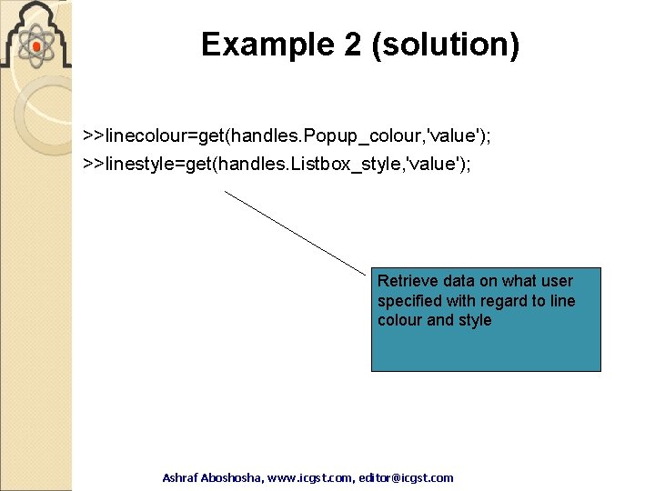 Example 2 (solution) >>linecolour=get(handles. Popup_colour, 'value'); >>linestyle=get(handles. Listbox_style, 'value'); Retrieve data on what user Example 2 (solution) >>linecolour=get(handles. Popup_colour, 'value'); >>linestyle=get(handles. Listbox_style, 'value'); Retrieve data on what user
