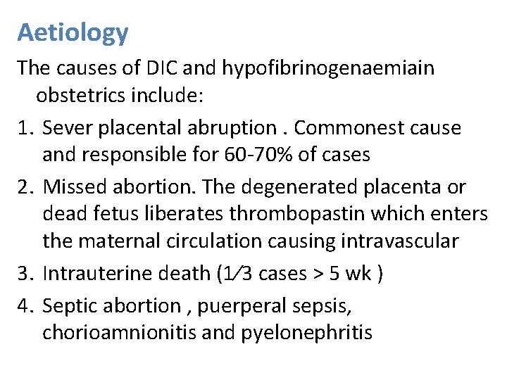 Aetiology The causes of DIC and hypofibrinogenaemiain obstetrics include: 1. Sever placental abruption. Commonest