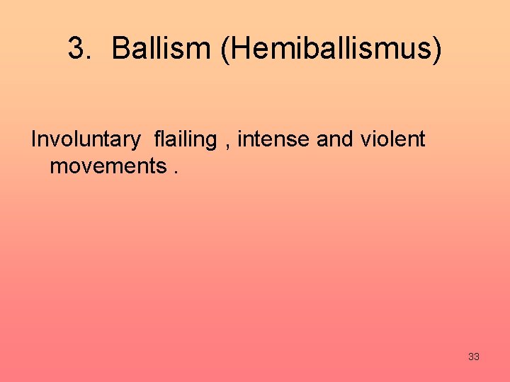 3. Ballism (Hemiballismus) Involuntary flailing , intense and violent movements. 33 