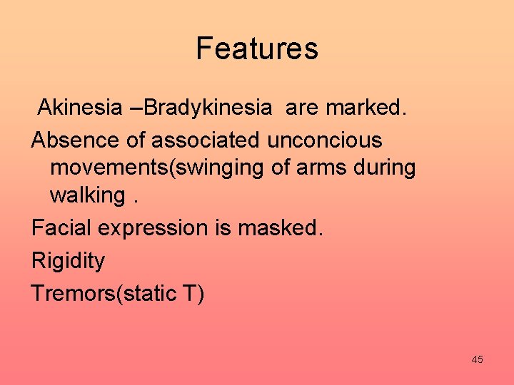 Features Akinesia –Bradykinesia are marked. Absence of associated unconcious movements(swinging of arms during walking.