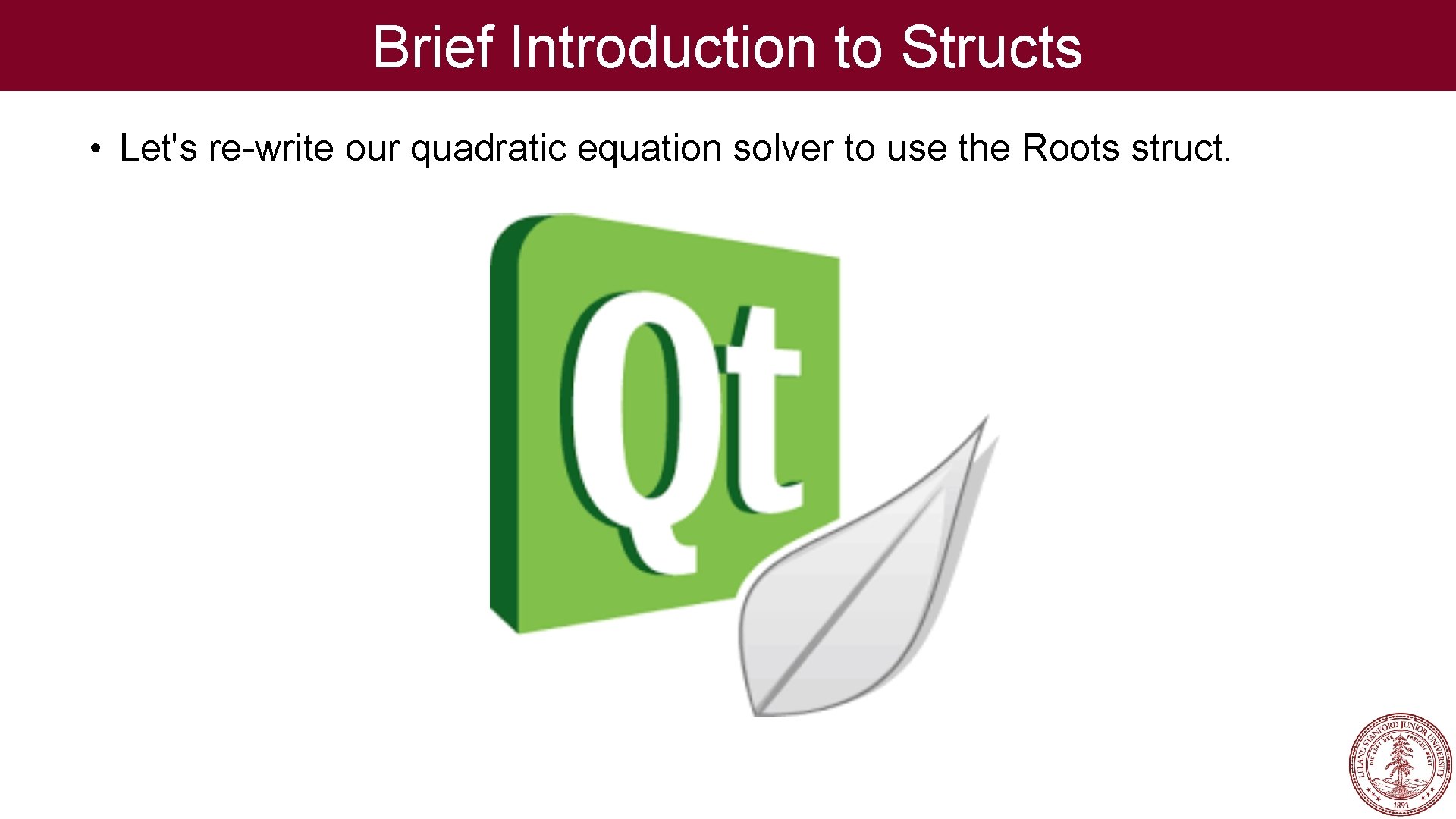 Brief Introduction to Structs • Let's re-write our quadratic equation solver to use the Brief Introduction to Structs • Let's re-write our quadratic equation solver to use the