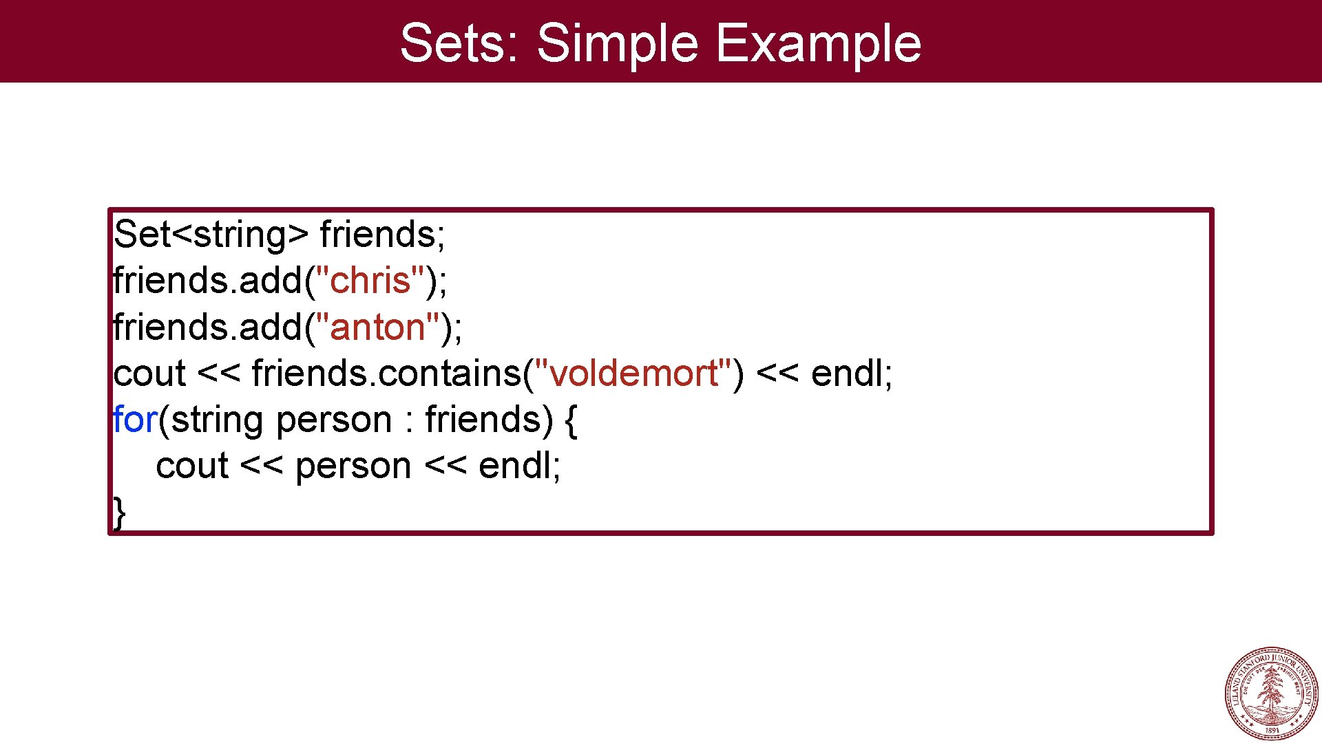 Sets: Simple Example Set<string> friends; friends. add("chris"); friends. add("anton"); cout << friends. contains("voldemort") << Sets: Simple Example Set<string> friends; friends. add("chris"); friends. add("anton"); cout << friends. contains("voldemort") <<