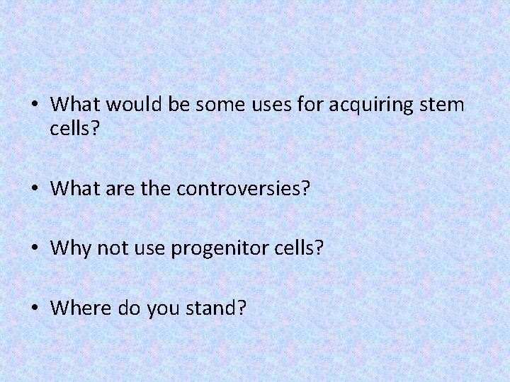  • What would be some uses for acquiring stem cells? • What are