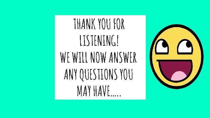 THANK YOU FOR LISTENING! WE WILL NOW ANSWER ANY QUESTIONS YOU MAY HAVE…. .