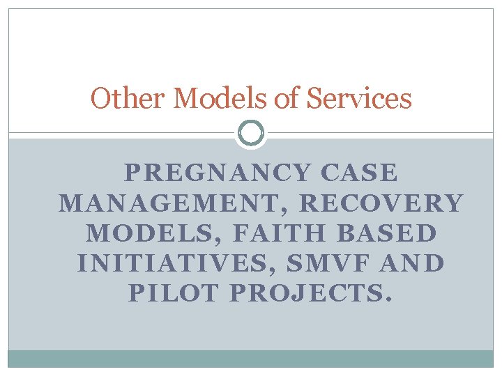 Other Models of Services PREGNANCY CASE MANAGEMENT, RECOVERY MODELS, FAITH BASED INITIATIVES, SMVF AND