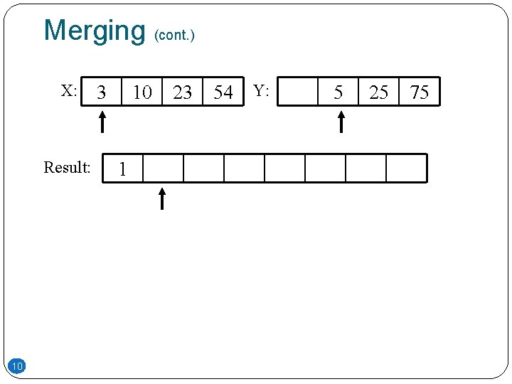 Merging (cont. ) X: Result: 10 3 10 1 23 54 Y: 5 25 Merging (cont. ) X: Result: 10 3 10 1 23 54 Y: 5 25