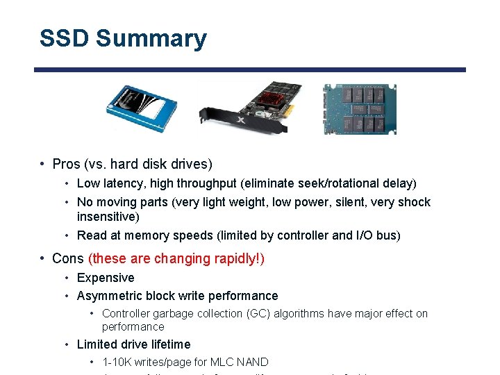 SSD Summary • Pros (vs. hard disk drives) • Low latency, high throughput (eliminate