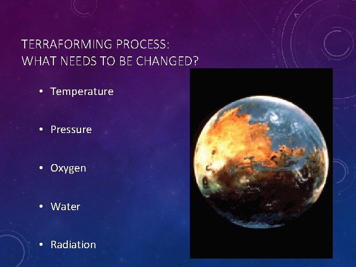 TERRAFORMING PROCESS: WHAT NEEDS TO BE CHANGED? • Temperature • Pressure • Oxygen •