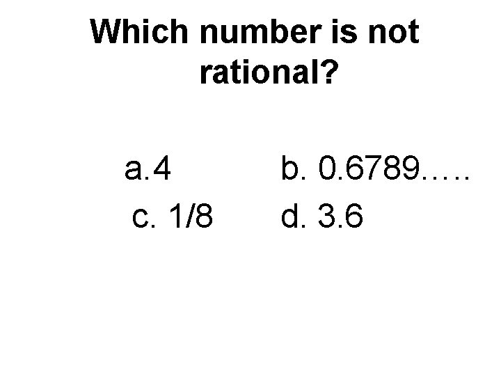 Which number is not rational? a. 4 c. 1/8 b. 0. 6789…. . d.
