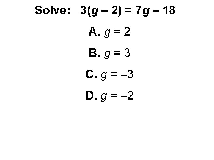 Solve: 3(g – 2) = 7 g – 18 A. g = 2 B.