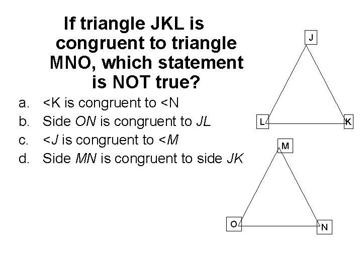 If triangle JKL is congruent to triangle MNO, which statement is NOT true? a.