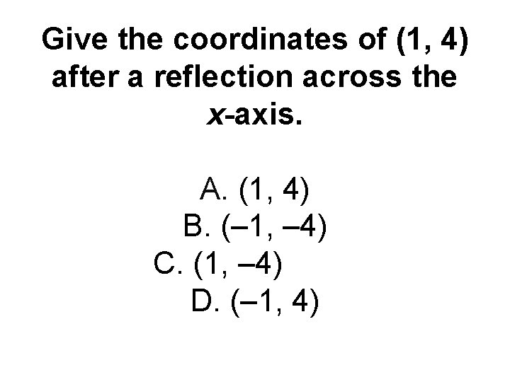 Give the coordinates of (1, 4) after a reflection across the x-axis. A. (1,