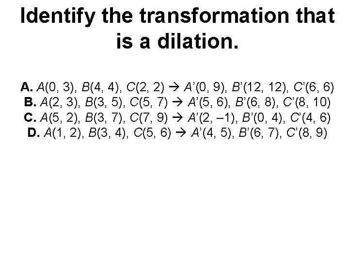 Identify the transformation that is a dilation. A. A(0, 3), B(4, 4), C(2, 2)