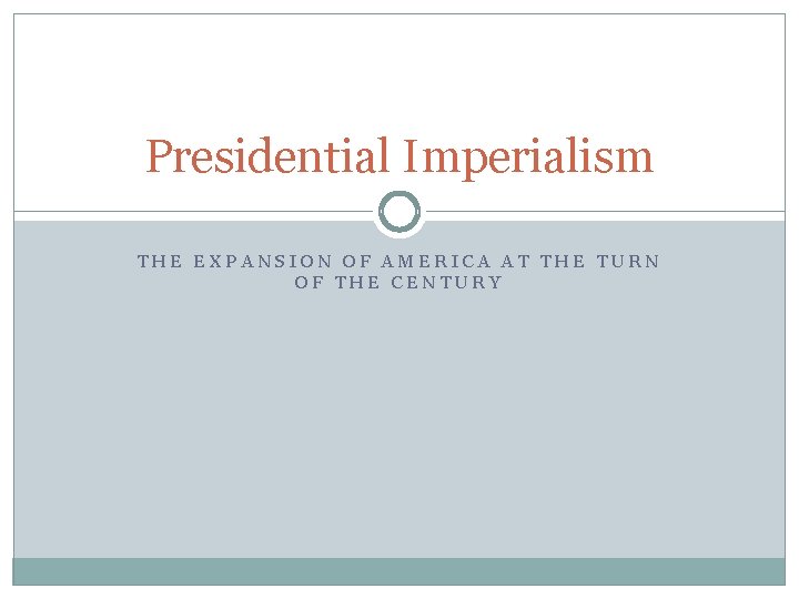 Presidential Imperialism THE EXPANSION OF AMERICA AT THE TURN OF THE CENTURY Presidential Imperialism THE EXPANSION OF AMERICA AT THE TURN OF THE CENTURY