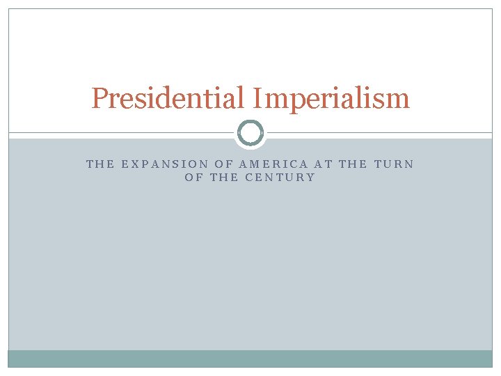 Presidential Imperialism THE EXPANSION OF AMERICA AT THE TURN OF THE CENTURY 