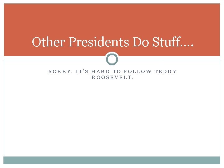 Other Presidents Do Stuff…. SORRY, IT’S HARD TO FOLLOW TEDDY ROOSEVELT. 