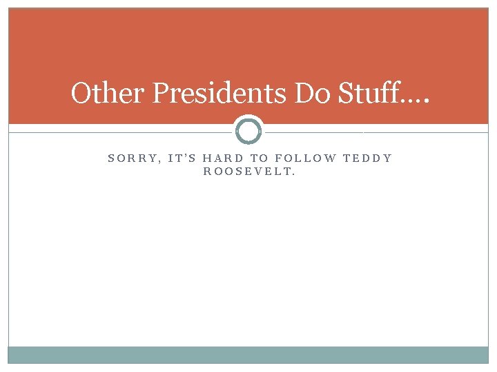 Other Presidents Do Stuff…. SORRY, IT’S HARD TO FOLLOW TEDDY ROOSEVELT. Other Presidents Do Stuff…. SORRY, IT’S HARD TO FOLLOW TEDDY ROOSEVELT.