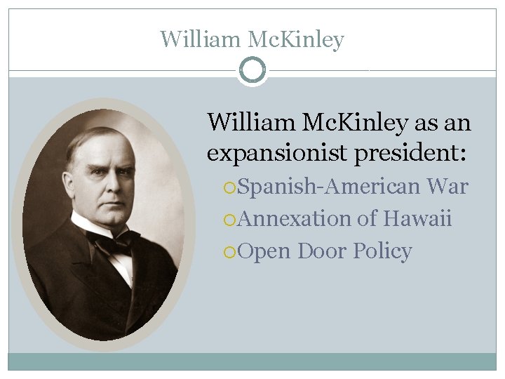 William Mc. Kinley as an expansionist president: Spanish-American War Annexation of Hawaii Open Door William Mc. Kinley as an expansionist president: Spanish-American War Annexation of Hawaii Open Door