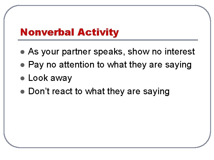 Nonverbal Activity l l As your partner speaks, show no interest Pay no attention