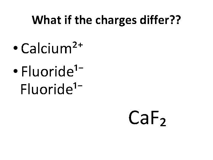What if the charges differ? ? • Calcium²⁺ • Fluoride¹⁻ Ca. F₂ 