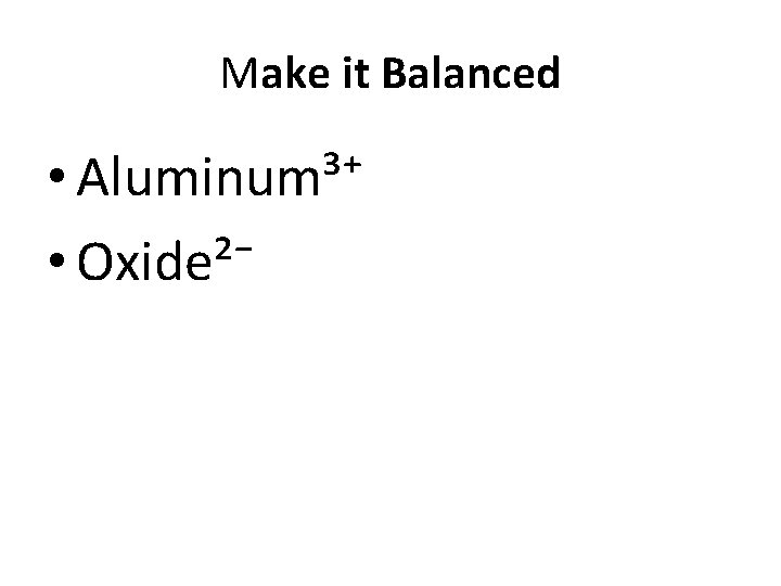 Make it Balanced • Aluminum³⁺ • Oxide²⁻ 