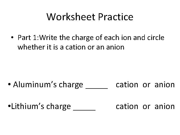 Worksheet Practice • Part 1: Write the charge of each ion and circle whether