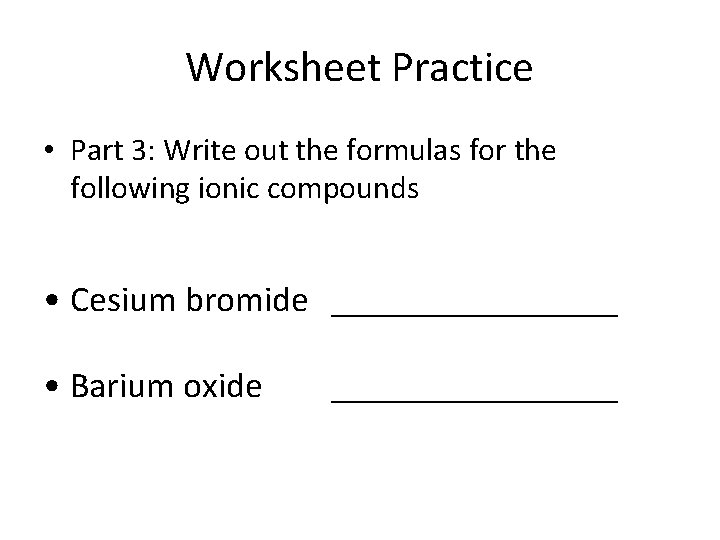 Worksheet Practice • Part 3: Write out the formulas for the following ionic compounds