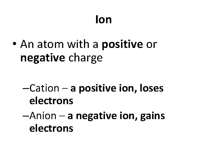 Ion • An atom with a positive or negative charge –Cation – a positive