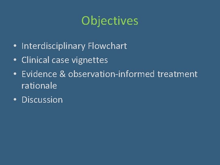 Objectives • Interdisciplinary Flowchart • Clinical case vignettes • Evidence & observation-informed treatment rationale