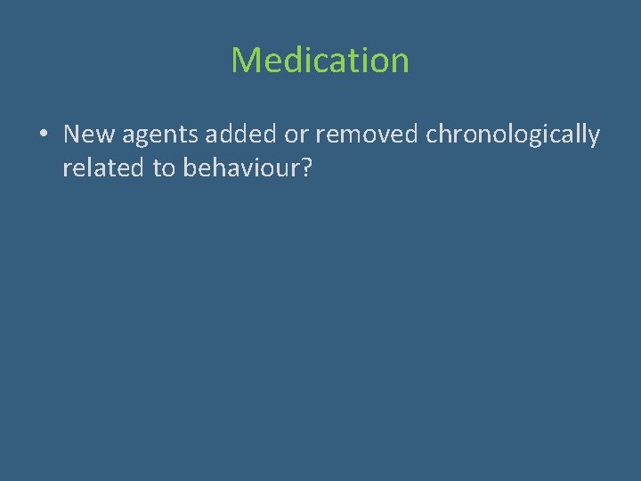 Medication • New agents added or removed chronologically related to behaviour? 