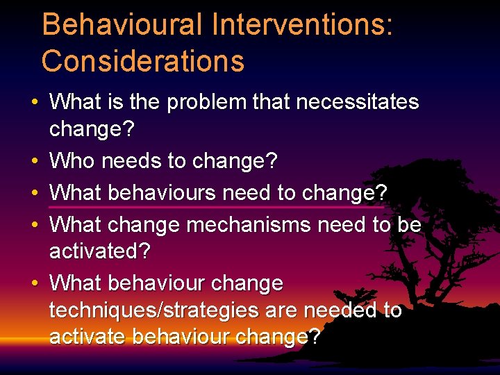 Behavioural Interventions: Considerations • What is the problem that necessitates change? • Who needs