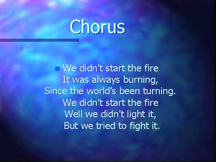 Chorus We didn't start the fire It was always burning, Since the world's been