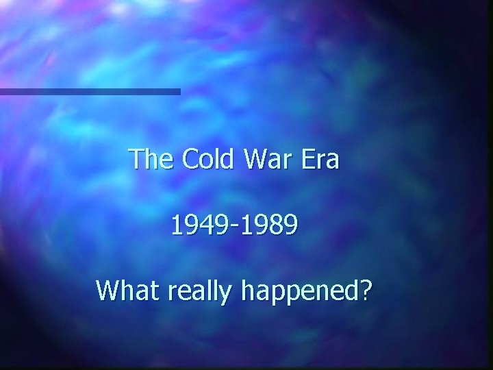 The Cold War Era 1949 -1989 What really happened? 