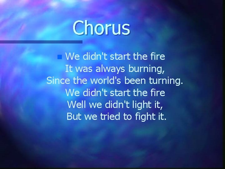 Chorus We didn't start the fire It was always burning, Since the world's been