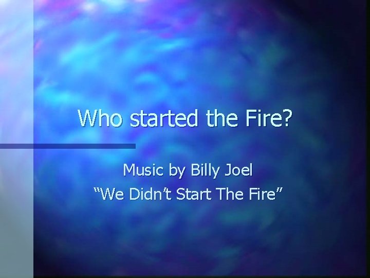 Who started the Fire? Music by Billy Joel “We Didn’t Start The Fire” 