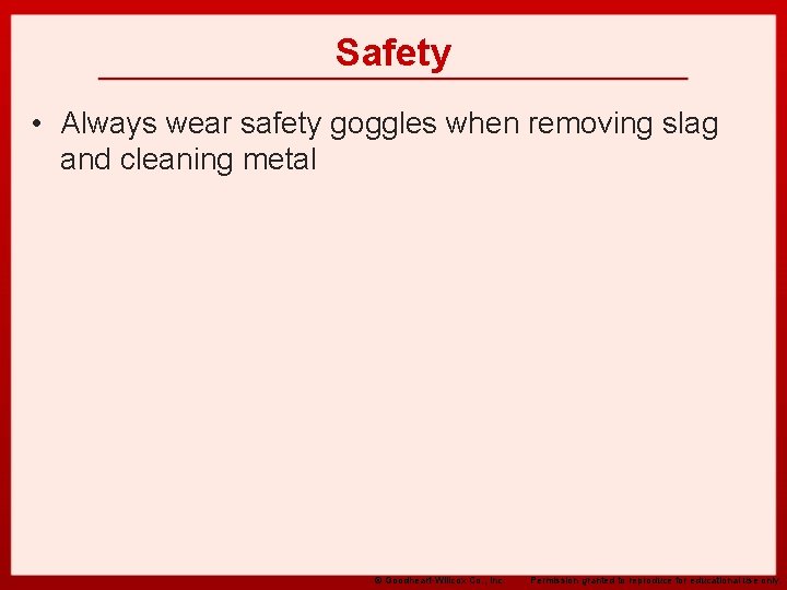 Safety • Always wear safety goggles when removing slag and cleaning metal © Goodheart-Willcox