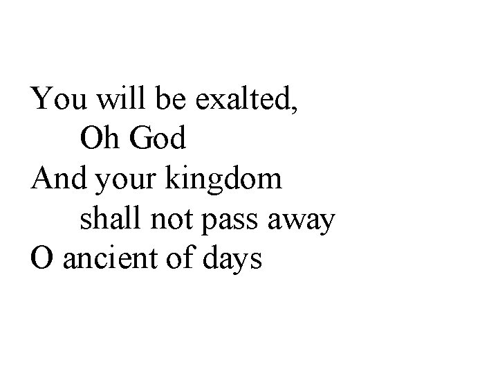 You will be exalted, Oh God And your kingdom shall not pass away O