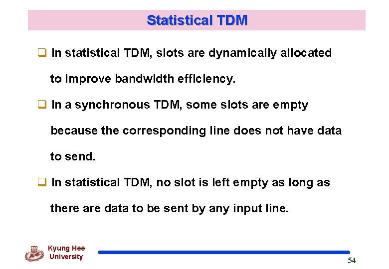 Statistical TDM q In statistical TDM, slots are dynamically allocated to improve bandwidth efficiency.
