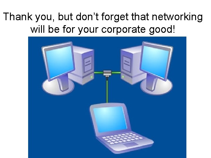 Thank you, but don’t forget that networking will be for your corporate good! 