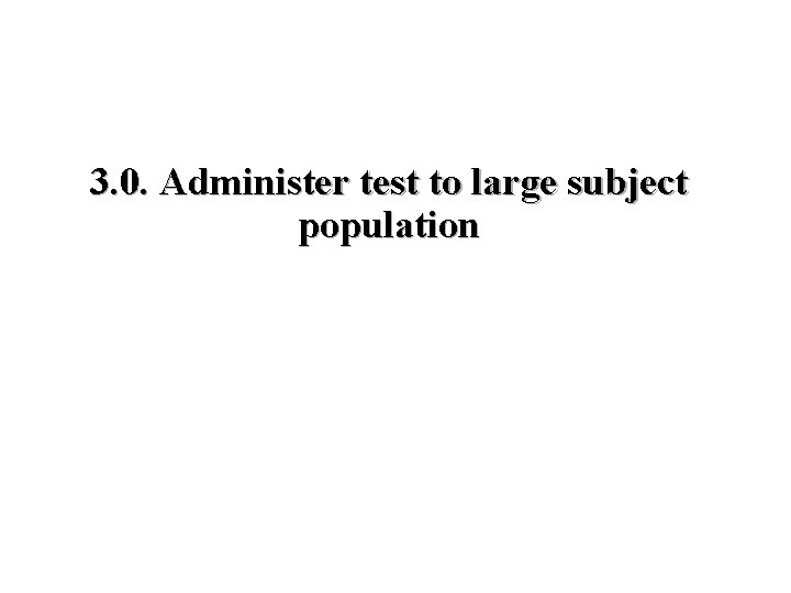 3. 0. Administer test to large subject population 