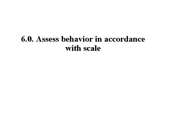 6. 0. Assess behavior in accordance with scale 