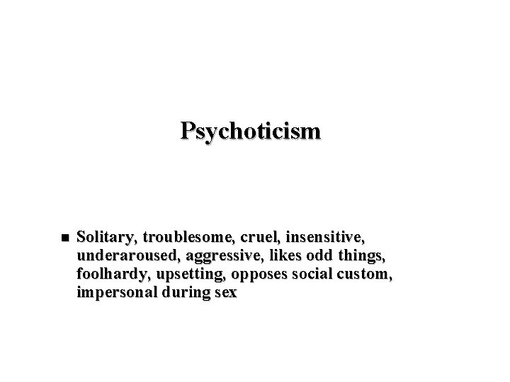 Psychoticism n Solitary, troublesome, cruel, insensitive, underaroused, aggressive, likes odd things, foolhardy, upsetting, opposes