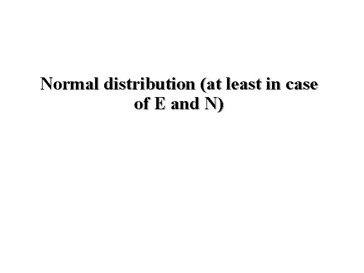 Normal distribution (at least in case of E and N) 